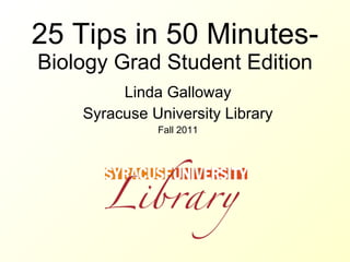 25 Tips in 50 Minutes- Biology Grad Student Edition Linda Galloway Syracuse University Library Fall 2011 