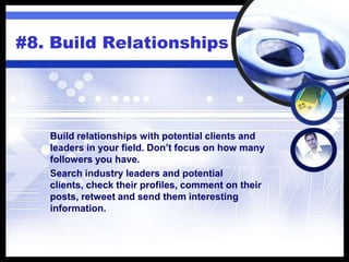 #8. Build Relationships
Build relationships with potential clients and
leaders in your field. Don’t focus on how many
followers you have.
Search industry leaders and potential
clients, check their profiles, comment on their
posts, retweet and send them interesting
information.
 
