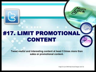 #17. LIMIT PROMOTIONAL
CONTENT
Tweet useful and interesting content at least 5 times more than
sales or promotional content.
1.Tweet useful and interesting content at least 5 times more than sales or promotional content.
Image CC by-nd MSN Style Social Designer Jack Cai
 