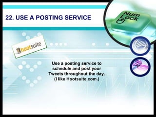 22. USE A POSTING SERVICE
Use a posting service to
schedule and post your
Tweets throughout the day.
(I like Hootsuite.com.)
 
