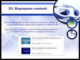 23. Repurpose content
Change the format of your content to use on a variety of
social media sites where your audience is likely to be.
(Use your blog or website content to create slide presentations
for Slideshare, infographics or images for Pinterest.)
 