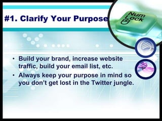 #1. Clarify Your Purpose
• Build your brand, increase website
traffic, build your email list, etc.
• Always keep your purpose in mind so
you don’t get lost in the Twitter jungle.
 