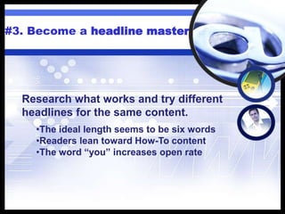 #3. Become a headline master
Research what works and try different
headlines for the same content.
•The ideal length seems to be six words
•Readers lean toward How-To content
•The word “you” increases open rate
 