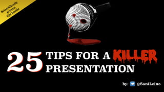 TIPS FOR A KILLER  
PRESENTATION
@SaniLeino
25 by:
Sciantifically
 
proven
 
tips inside
 