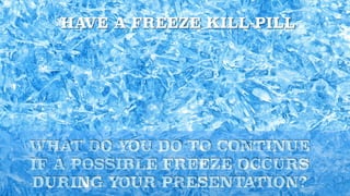 WHAT DO YOU DO TO CONTINUE
IF A POSSIBLE FREEZE OCCURS
DURING YOUR PRESENTATION?
HAVE A FREEZE KILL-PILL
 