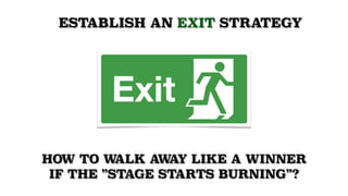 ESTABLISH AN EXIT STRATEGY
HOW TO WALK AWAY LIKE A WINNER 
IF THE ”STAGE STARTS BURNING”?
 