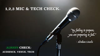 1,2,3 MIC & TECH CHECK.
ALWAYS CHECK:  
AUDIENCE, VENUE, TECH 
 
”By failing to prepare,  
you are preparing to fail.” 
 
...