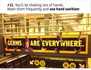 #11. You’ll be shaking lots of hands.
            Wash them frequently and use hand sanitizer.




                                                       Photo by: tara hunt

Friday, December 17, 2010
 