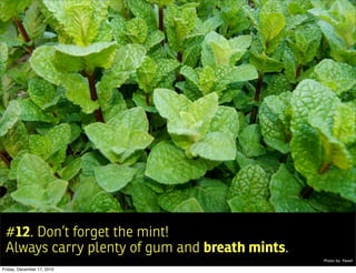 #12. Don’t forget the mint!
 Always carry plenty of gum and breath mints.
                                                Photo by: Pawel

Friday, December 17, 2010
 