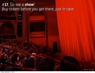 #17. Go see a show!
  Buy tickets before you get there, just in case.




                                                    Photo by: kana76

Friday, December 17, 2010
 