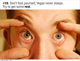 #19. Don’t fool yourself, Vegas never sleeps.
    Try to get some rest.




                                                    Photo by: stuartpilbrow

Friday, December 17, 2010
 