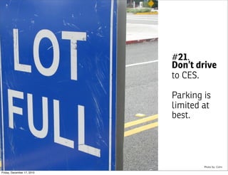 #21.
                            Don’t drive
                            to CES.

                            Parking is
                            limited at
                            best.




                                    Photo by: Colin

Friday, December 17, 2010
 