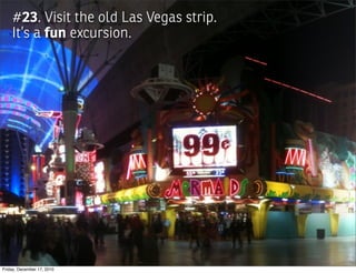 #23. Visit the old Las Vegas strip.
    It’s a fun excursion.




Friday, December 17, 2010
 