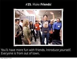 #25. Make Friends!




 You’ll have more fun with friends. Introduce yourself.
 Everyone is from out of town.
Friday, December 17, 2010
 