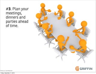 #3. Plan your
          meetings,
          dinners and
          parties ahead
          of time.




Photo by: Scott Maxwell

Friday, December 17, 2010
 