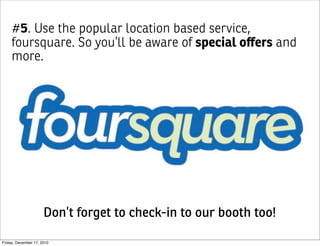 #5. Use the popular location based service,
     foursquare. So you’ll be aware of special oﬀers and
     more.




                      Don’t forget to check-in to our booth too!

Friday, December 17, 2010
 
