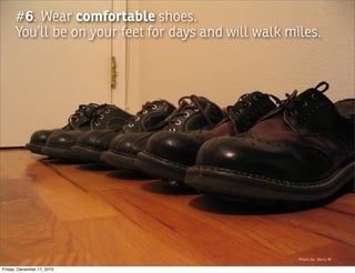 #6. Wear comfortable shoes.
      You’ll be on your feet for days and will walk miles.




                                                      Photo by: Barry M

Friday, December 17, 2010
 