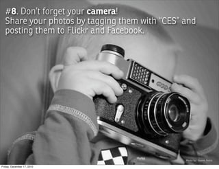 #8. Don’t forget your camera!
  Share your photos by tagging them with “CES” and
  posting them to Flickr and Facebook.




                                               Photo by: Slawek Puklo

Friday, December 17, 2010
 
