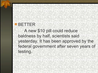 BETTER A new $10 pill could reduce baldness by half, scientists said yesterday. It has been approved by the federal government after seven years of testing. 