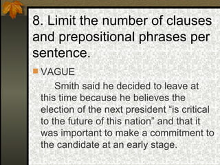 8. Limit the number of clauses and prepositional phrases per sentence. VAGUE Smith said he decided to leave at this time because he believes the election of the next president “is critical to the future of this nation” and that it was important to make a commitment to the candidate at an early stage. 