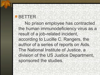 BETTER No prison employee has contracted the human immunodeficiency virus as a result of a job-related incident, according to Lucille C. Rangers, the author of a series of reports on Aids. The National Institute of Justice, a division of the US Justice Department, sponsored the studies. 