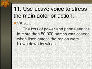 11. Use active voice to stress the main actor or action. VAGUE The loss of power and phone service in more than 50,000 homes was caused when lines across the region were blown down by winds.  