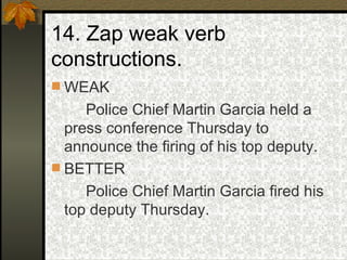 14. Zap weak verb constructions. WEAK Police Chief Martin Garcia held a press conference Thursday to announce the firing of his top deputy. BETTER Police Chief Martin Garcia fired his top deputy Thursday. 