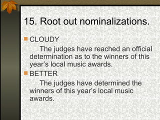 15. Root out nominalizations. CLOUDY The judges have reached an official determination as to the winners of this year’s local music awards. BETTER The judges have determined the winners of this year’s local music awards. 