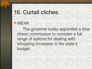 18. Curtail cliches. WEAK The governor today appointed a blue ribbon commission to consider a full range of options for dealing with whopping increases in the state’s budget. 