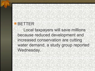 BETTER Local taxpayers will save millions because reduced development and increased conservation are cutting water demand, a study group reported Wednesday. 