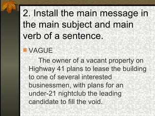 2. Install the main message in the main subject and main verb of a sentence. VAGUE The owner of a vacant property on Highway 41 plans to lease the building to one of several interested businessmen, with plans for an under-21 nightclub the leading candidate to fill the void. 