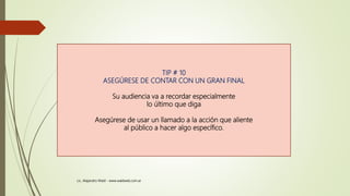 TIP # 10
ASEGÚRESE DE CONTAR CON UN GRAN FINAL
Su audiencia va a recordar especialmente
lo último que diga
Asegúrese de usar un llamado a la acción que aliente
al público a hacer algo específico.
Lic. Alejandro Wald - www.waldweb.com.ar
 