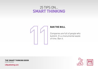 25 TIPS ON...
SMART THINKING
THE SMART THINKING BOOK
KEVIN DUNCAN
LIDpublishing.com
Companies are full of people who
bullshit. It’s a monumental waste
of time. Ban it.
BAN THE BULL
 