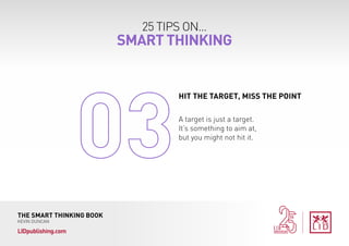 25 TIPS ON...
SMART THINKING
THE SMART THINKING BOOK
KEVIN DUNCAN
LIDpublishing.com
A target is just a target.
It’s something to aim at,
but you might not hit it.
HIT THE TARGET, MISS THE POINT
 