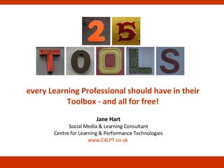Jane Hart Social Media & Learning Consultant Centre for Learning & Performance Technologies www.C4LPT.co.uk   every Learning Professional should have in their Toolbox - and all for free! 