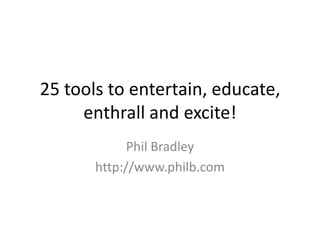 25 tools to entertain, educate, enthrall and excite! Phil Bradley http://www.philb.com 