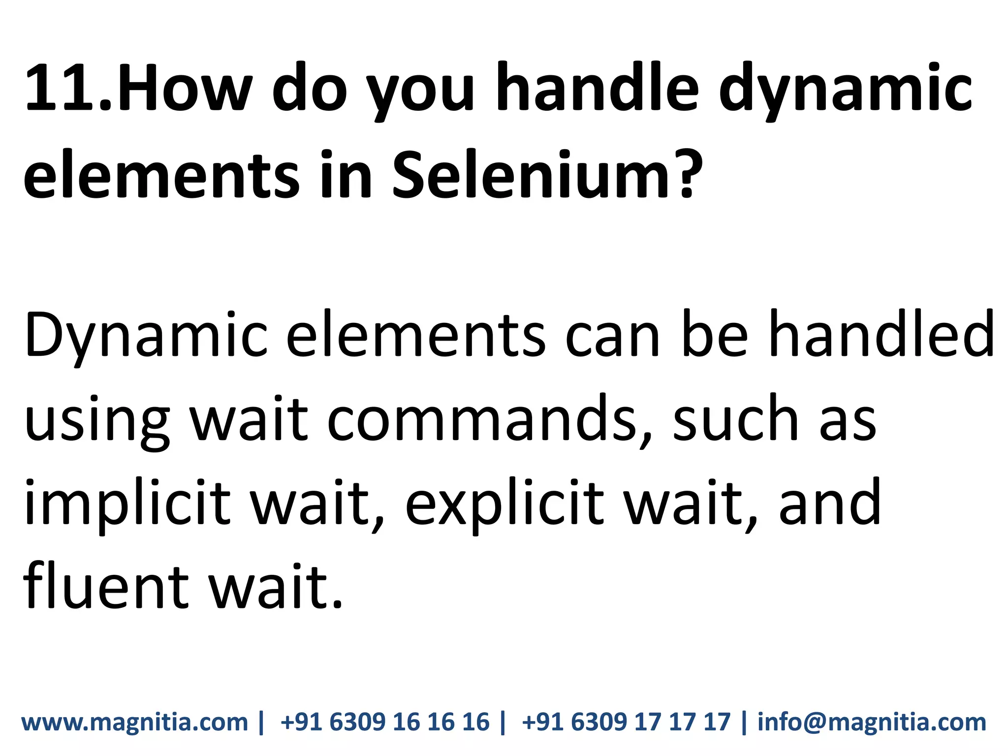www.magnitia.com | +91 6309 16 16 16 | +91 6309 17 17 17 | info@magnitia.com
11.How do you handle dynamic
elements in Selenium?
Dynamic elements can be handled
using wait commands, such as
implicit wait, explicit wait, and
fluent wait.
 