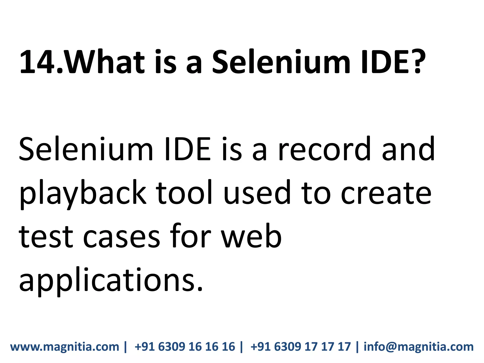 www.magnitia.com | +91 6309 16 16 16 | +91 6309 17 17 17 | info@magnitia.com
14.What is a Selenium IDE?
Selenium IDE is a record and
playback tool used to create
test cases for web
applications.
 