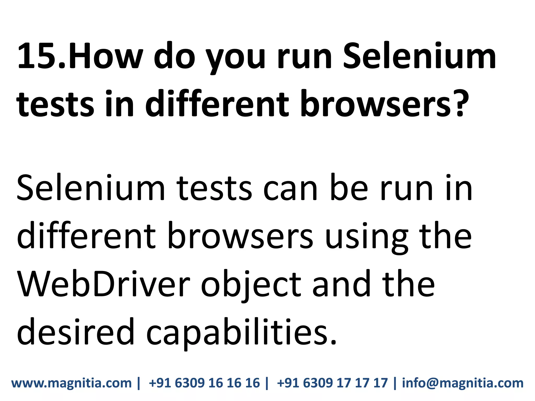 www.magnitia.com | +91 6309 16 16 16 | +91 6309 17 17 17 | info@magnitia.com
15.How do you run Selenium
tests in different browsers?
Selenium tests can be run in
different browsers using the
WebDriver object and the
desired capabilities.
 
