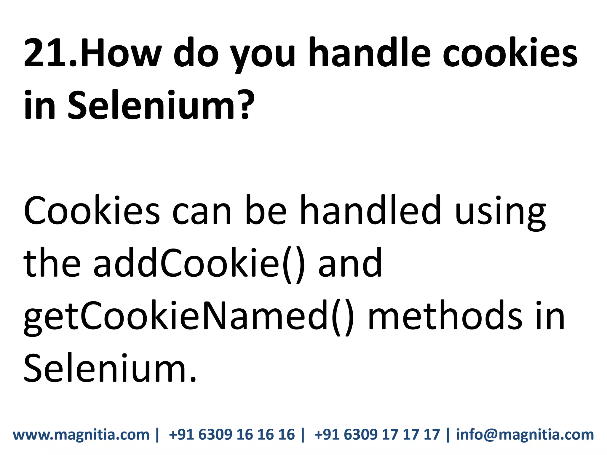 www.magnitia.com | +91 6309 16 16 16 | +91 6309 17 17 17 | info@magnitia.com
21.How do you handle cookies
in Selenium?
Cookies can be handled using
the addCookie() and
getCookieNamed() methods in
Selenium.
 