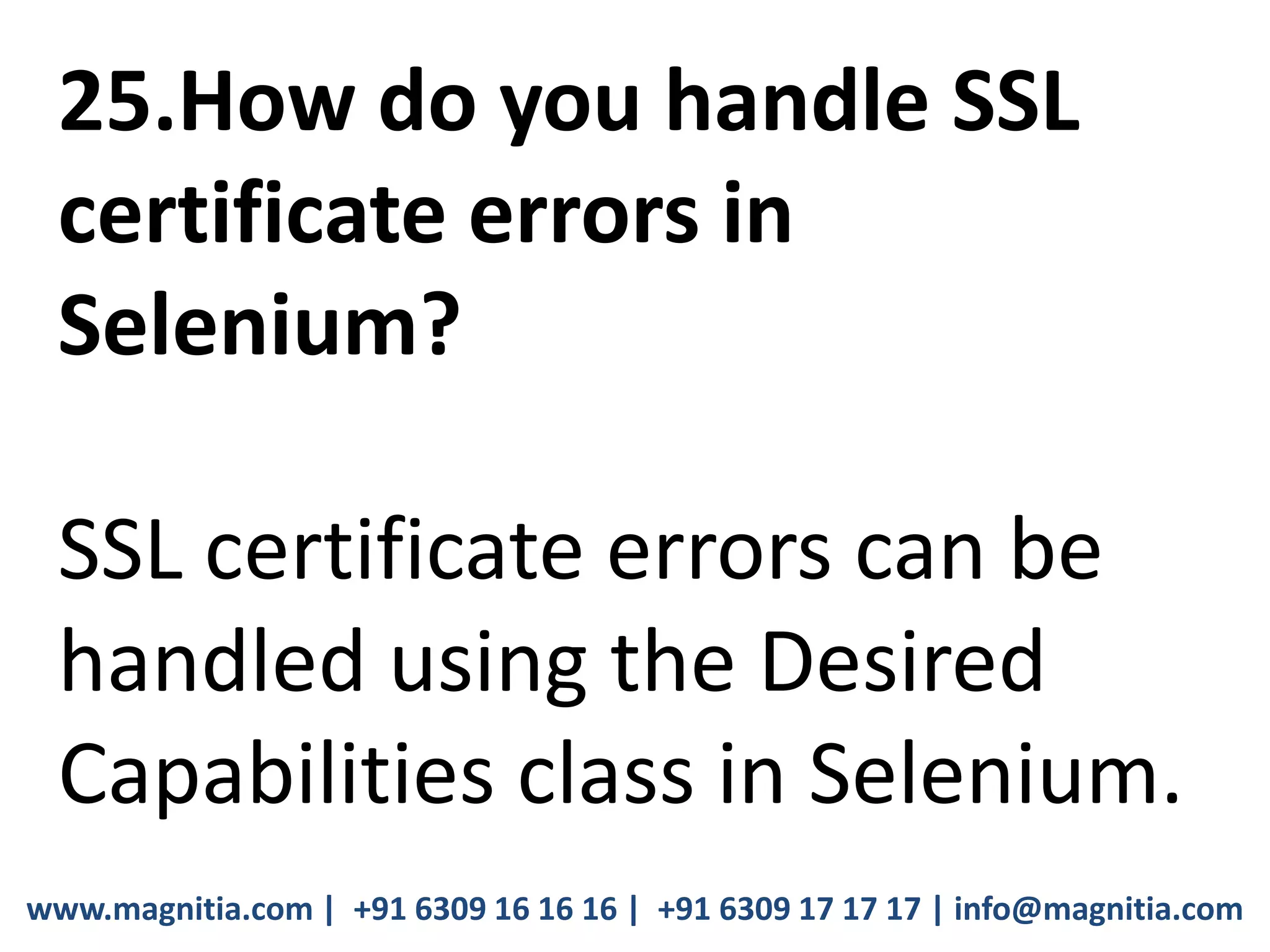 www.magnitia.com | +91 6309 16 16 16 | +91 6309 17 17 17 | info@magnitia.com
25.How do you handle SSL
certificate errors in
Selenium?
SSL certificate errors can be
handled using the Desired
Capabilities class in Selenium.
 