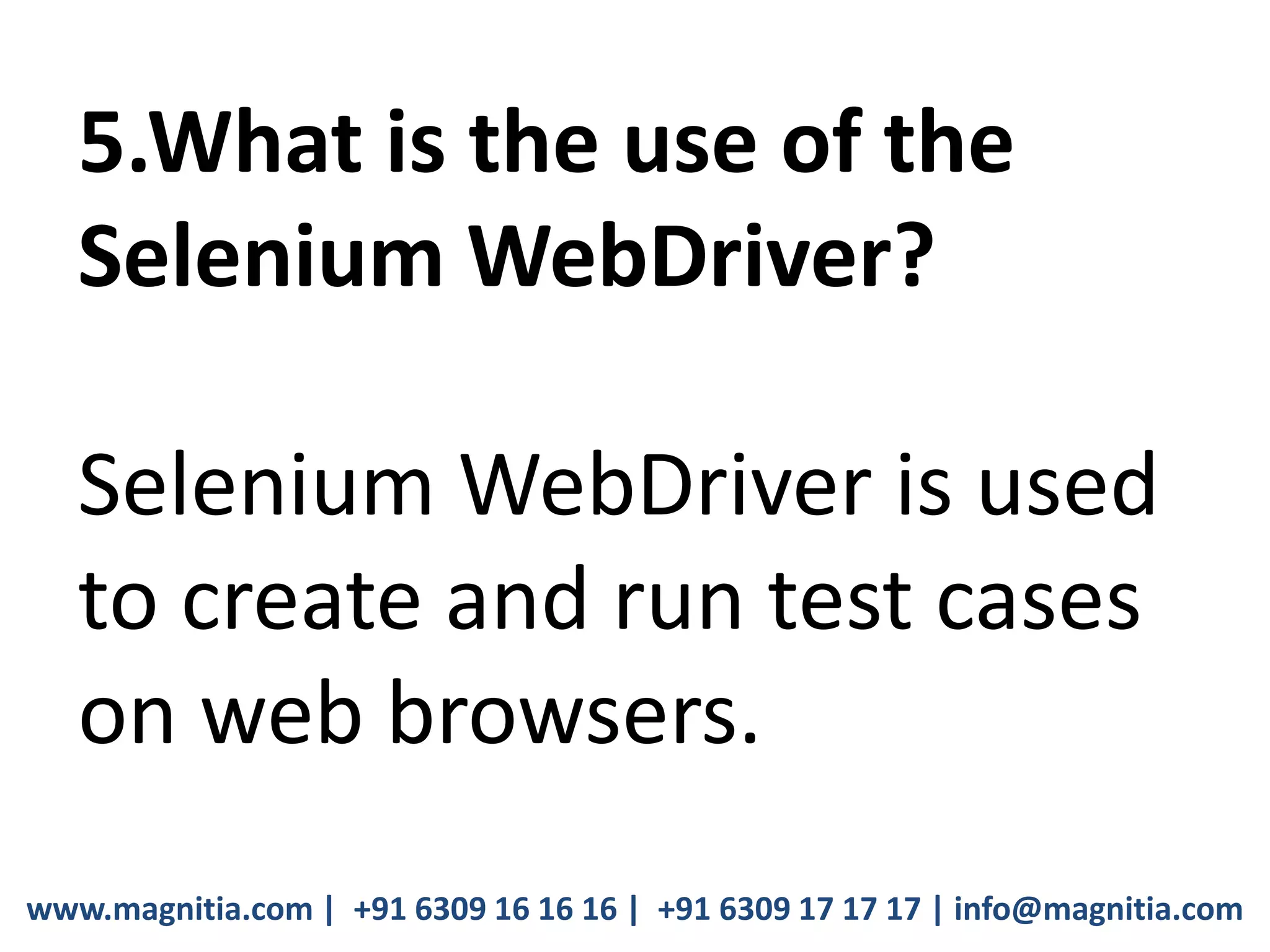 www.magnitia.com | +91 6309 16 16 16 | +91 6309 17 17 17 | info@magnitia.com
5.What is the use of the
Selenium WebDriver?
Selenium WebDriver is used
to create and run test cases
on web browsers.
 