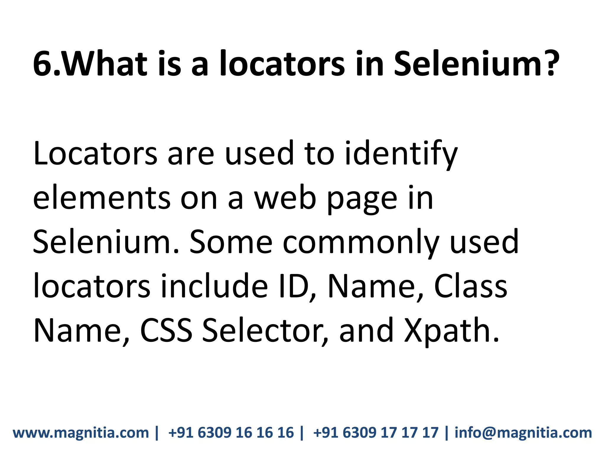 www.magnitia.com | +91 6309 16 16 16 | +91 6309 17 17 17 | info@magnitia.com
6.What is a locators in Selenium?
Locators are used to identify
elements on a web page in
Selenium. Some commonly used
locators include ID, Name, Class
Name, CSS Selector, and Xpath.
 