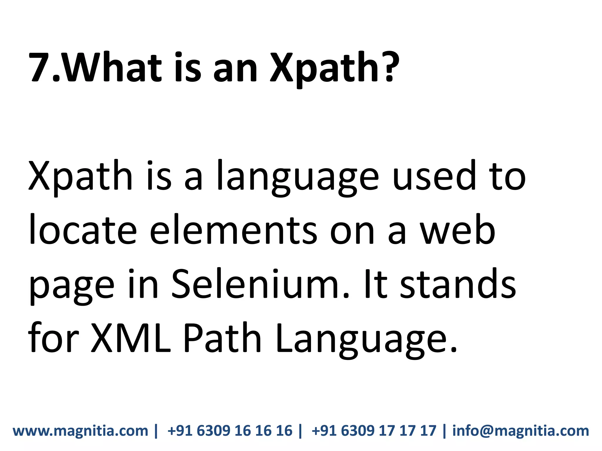 www.magnitia.com | +91 6309 16 16 16 | +91 6309 17 17 17 | info@magnitia.com
7.What is an Xpath?
Xpath is a language used to
locate elements on a web
page in Selenium. It stands
for XML Path Language.
 