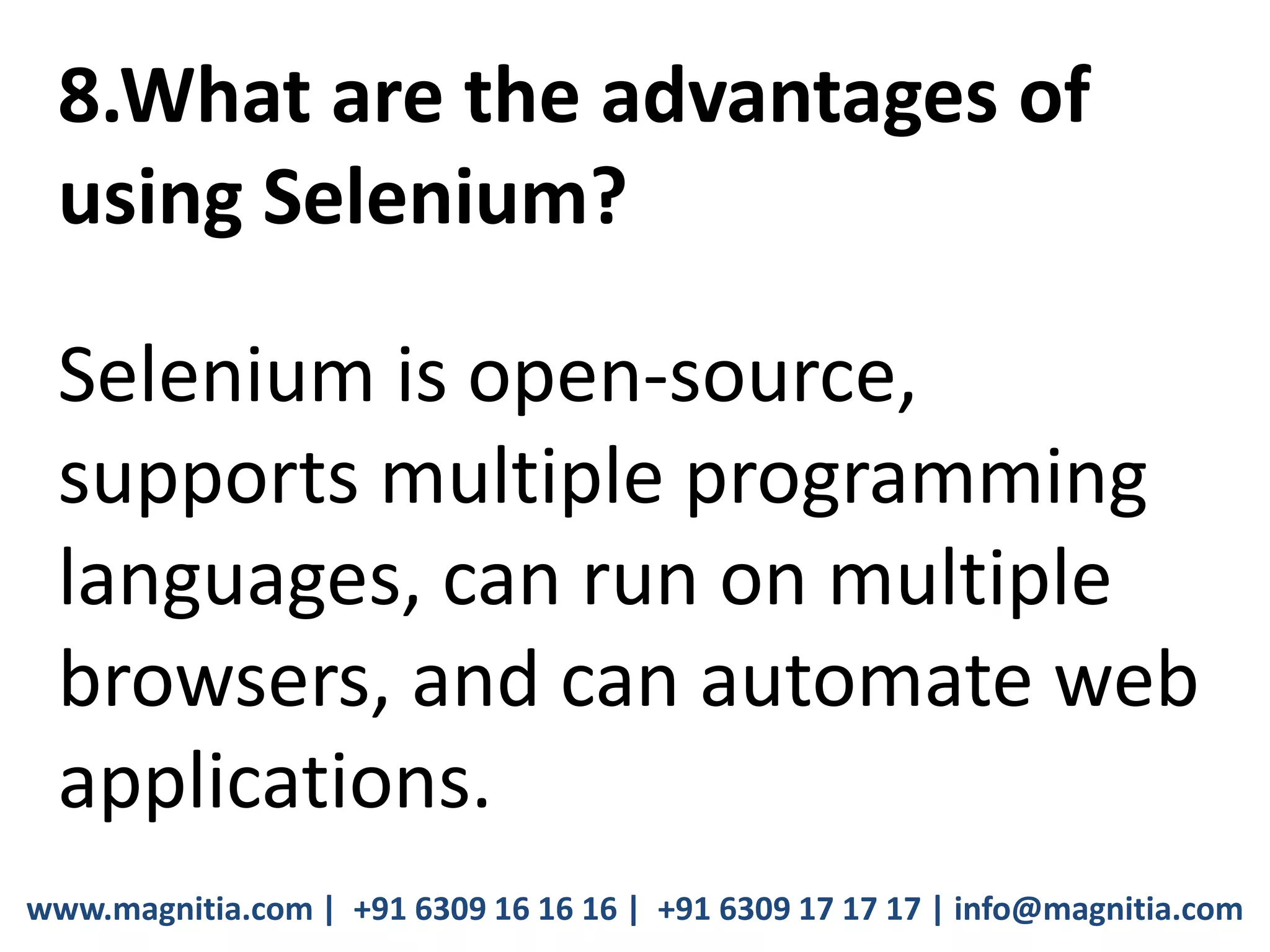 www.magnitia.com | +91 6309 16 16 16 | +91 6309 17 17 17 | info@magnitia.com
8.What are the advantages of
using Selenium?
Selenium is open-source,
supports multiple programming
languages, can run on multiple
browsers, and can automate web
applications.
 