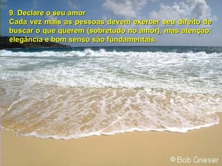 9. Declare o seu amor9. Declare o seu amor
Cada vez mais as pessoas devem exercer seu direito deCada vez mais as pessoas devem exercer seu direito de
buscar o que querem (sobretudo no amor), mas atenção:buscar o que querem (sobretudo no amor), mas atenção:
elegância e bom senso são fundamentais.elegância e bom senso são fundamentais.
 