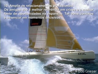 10. Amplie os relacionamentos profissionais10. Amplie os relacionamentos profissionais
Os amigos são a melhor referência em crises e a melhorOs amigos são a melhor referência em crises e a melhor
fonte defonte de oportunidades na expansão. Ter bons contatosoportunidades na expansão. Ter bons contatos
é essencial em momentos decisivosé essencial em momentos decisivos..
 
