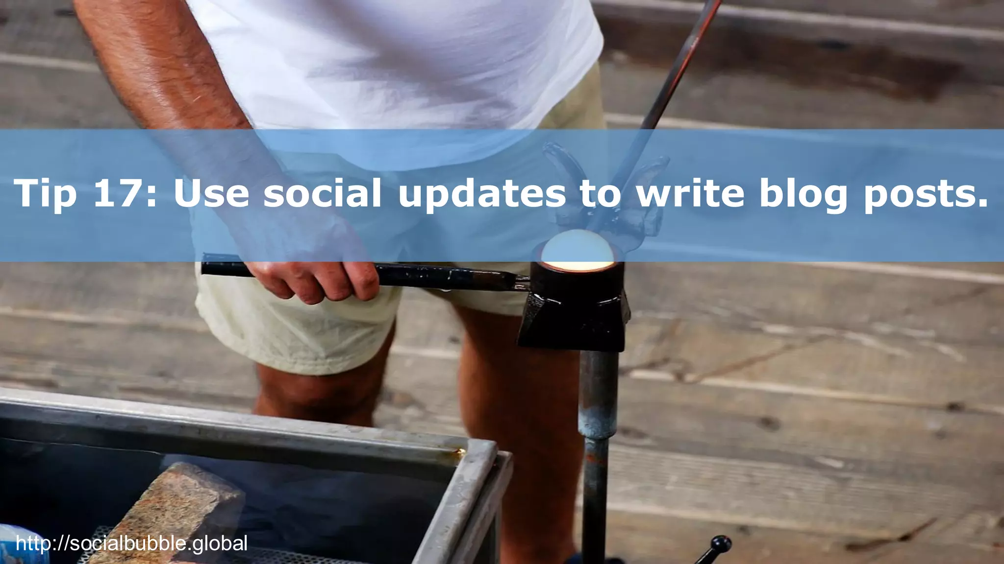 http://socialbubble.global
Tip 17: Use social updates to write blog posts.