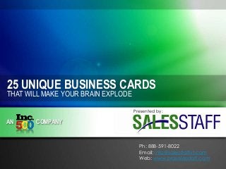 25 UNIQUE BUSINESS CARDS
THAT WILL MAKE YOUR BRAIN EXPLODE

Presented by:

AN

COMPANY

Ph: 888-591-8022
Email: info@salesstaff-it.com
Web: www.prosalesstaff.com

 