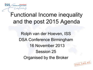 Functional Income inequality
and the post 2015 Agenda
Rolph van der Hoeven, ISS
DSA Conference Birmingham
16 November 2013
Session 25
Organised by the Broker

 